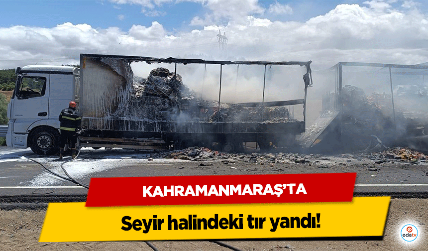 Kahramanmaraş’ta seyir halindeki tır yandı!