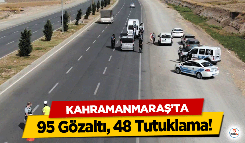 Kahramanmaraş’ta 95 Gözaltı, 48 Tutuklama!