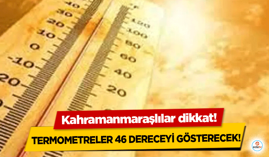 Kahramanmaraşlılar dikkat! Termometreler 46 dereceyi gösterecek!