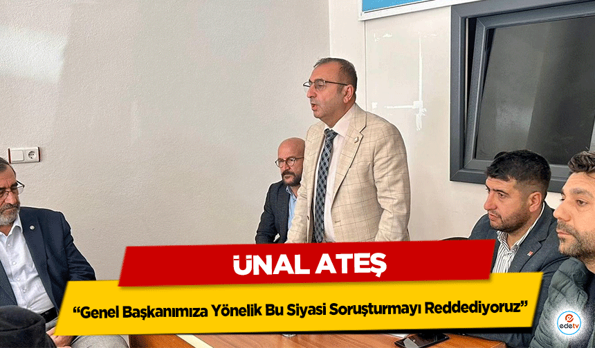Ünal Ateş: “Genel Başkanımıza Yönelik Bu Siyasi Soruşturmayı Reddediyoruz”