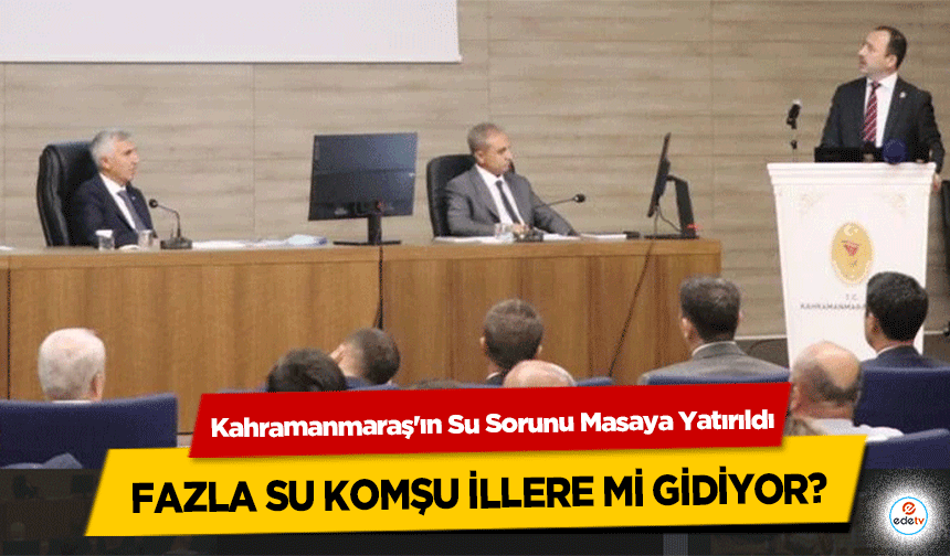 Kahramanmaraş'ın Su Sorunu Masaya Yatırıldı: Fazla Su Komşu İllere Mi Gidiyor?