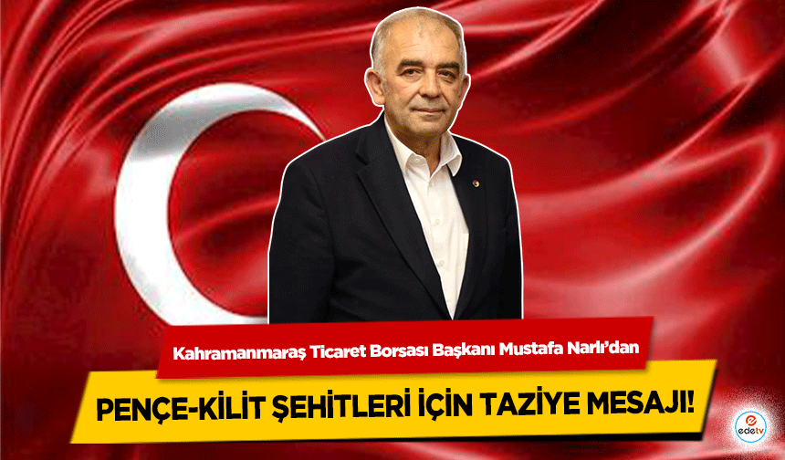 Kahramanmaraş Ticaret Borsası Başkanı Mustafa Narlı’dan Pençe-Kilit Şehitleri İçin Taziye Mesajı!