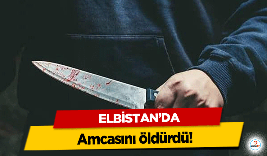 Elbistan’da amcasını öldürdü!