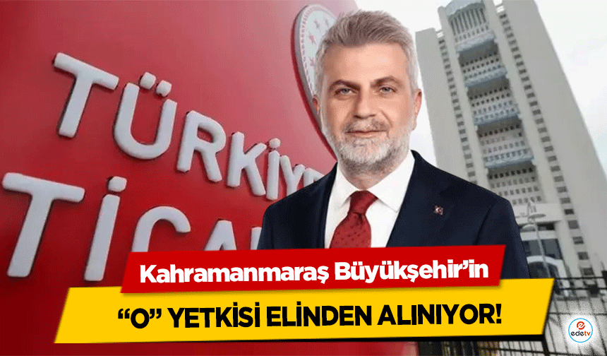 Kahramanmaraş Büyükşehir’in “O” yetkisi elinden alınıyor!