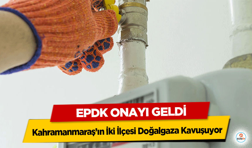 EPDK Onayı Geldi: Kahramanmaraş’ın İki İlçesi Doğalgaza Kavuşuyor