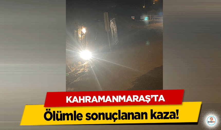 Kahramanmaraş’ta ölümle sonuçlanan kaza!