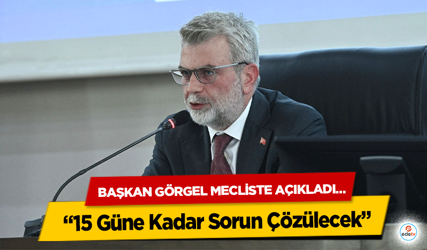 Başkan Görgel Mecliste Açıkladı…“15 Güne Kadar Sorun Çözülecek”