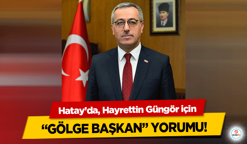 Hatay’da, Hayrettin Güngör için “Gölge Başkan” yorumu!