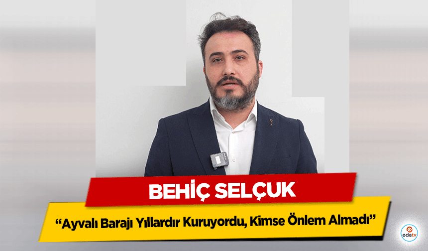 Behiç Selçuk: “Ayvalı Barajı Yıllardır Kuruyordu, Kimse Önlem Almadı”