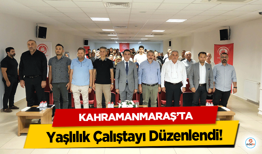 Kahramanmaraş’ta Yaşlılık Çalıştayı Düzenlendi: Yerel Görüşler Ulusal Politikaya Taşınacak