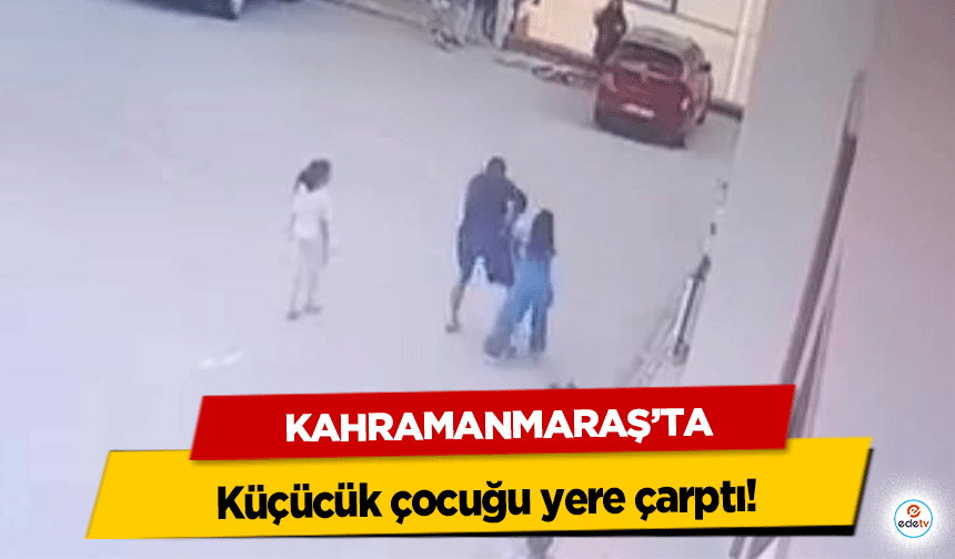 Kahramanmaraş’ta küçücük çocuğu yere çarptı!