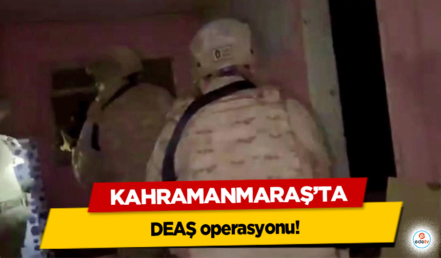 Kahramanmaraş’ta DEAŞ operasyonu!