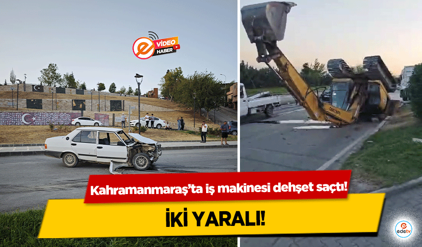 Kahramanmaraş’ta iş makinesi dehşet saçtı! 2 yaralı