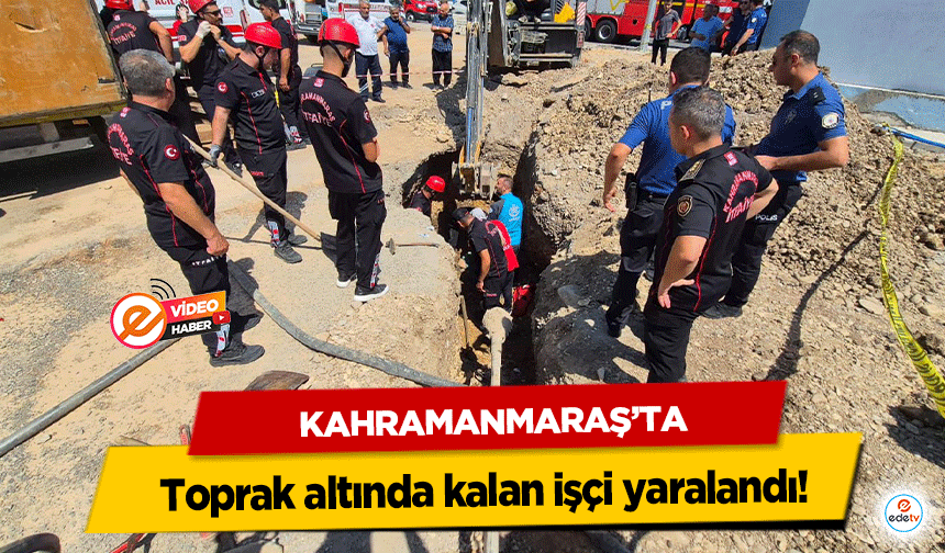 Kahramanmaraş’ta toprak altında kalan işçi yaralandı!