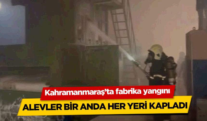 Kahramanmaraş'ta korkutan fabrika yangını: Alevler bir anda her yeri kapladı