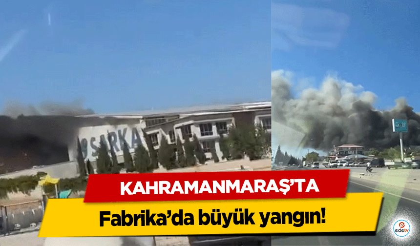 Kahramanmaraş’ta fabrikada büyük yangın!