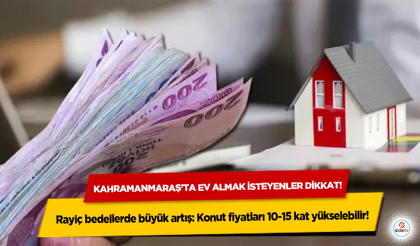 Kahramanmaraş’ta ev almak isteyenler dikkat! Rayiç bedellerde büyük artış: Konut fiyatları 10-15 kat yükselebilir