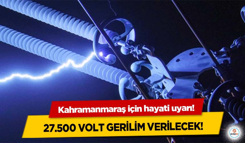 Kahramanmaraş için hayati uyarı! 27.500 Volt Gerilim Verilecek