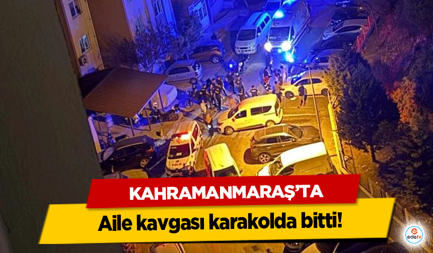 Kahramanmaraş'ta aile kavgası karakolda bitti!