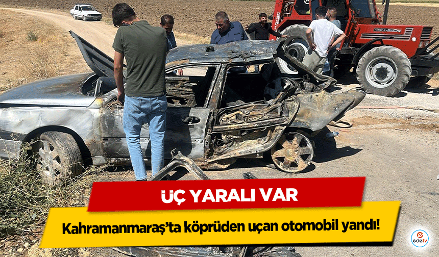 Kahramanmaraş’ta köprüden uçan otomobil yandı: 3 yaralı