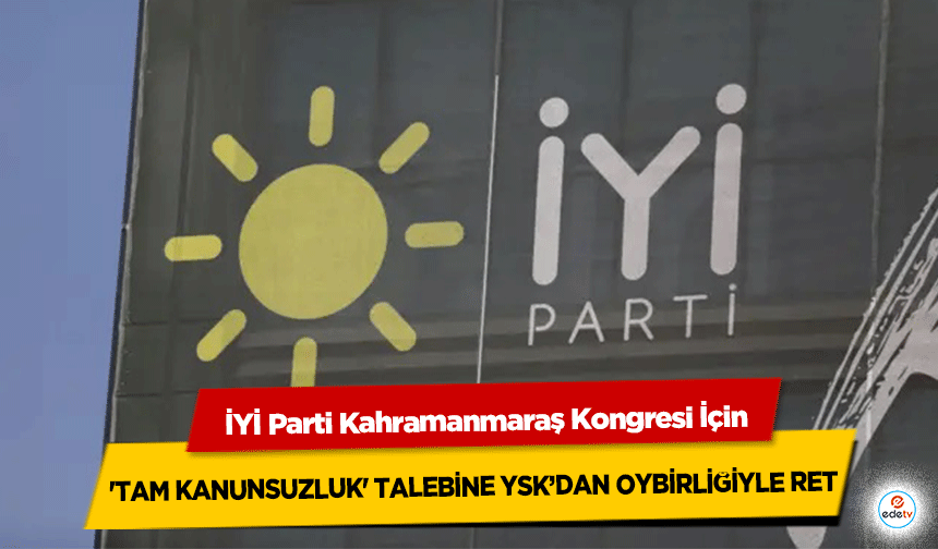 İYİ Parti Kahramanmaraş Kongresi İçin 'Tam Kanunsuzluk' Talebine Ysk’dan Oybirliğiyle Ret