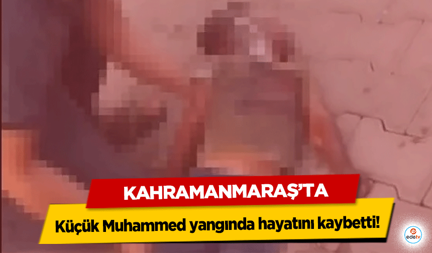 Kahramanmaraş’ta küçük Muhammed yangında hayatını kaybetti!