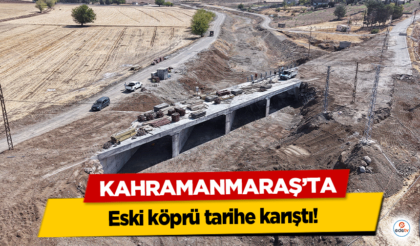 Kahramanmaraş’ta eski köprü tarihe karıştı!