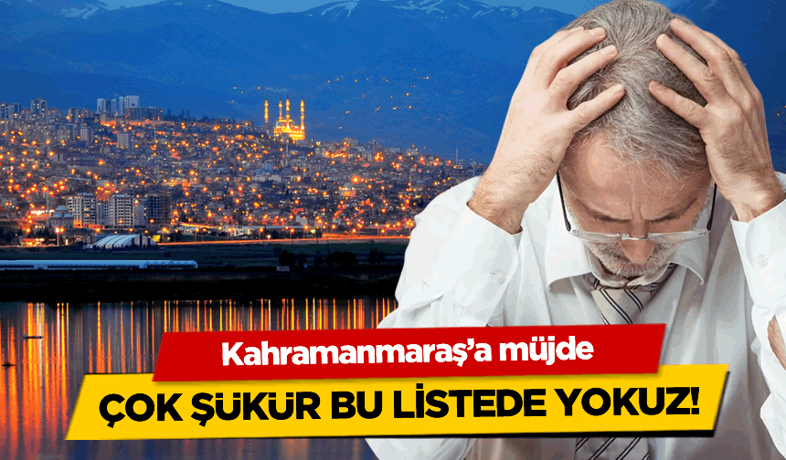 Kahramanmaraş’a müjde: Çok şükür bu listede yokuz!