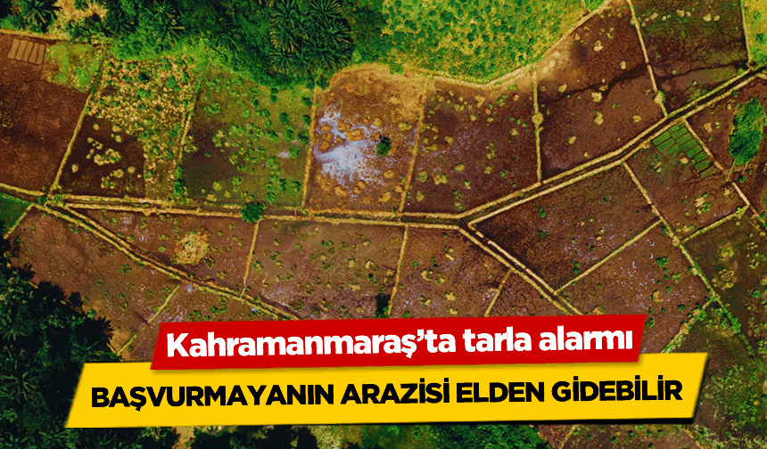 Kahramanmaraş’ta Tarla Alarmı: Başvurmayanın Arazisi Elden Gidebilir!