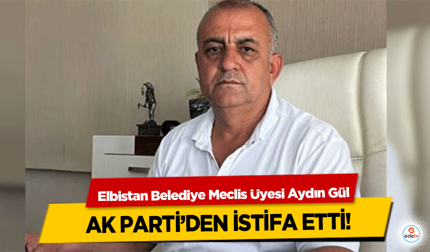 Elbistan Belediye Meclis Üyesi Aydın Gül, Ak Parti’den İstifa Etti