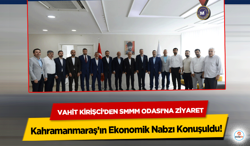 Vahit Kirişci’den SMMM Odası’na Ziyaret: Kahramanmaraş’ın Ekonomik Nabzı Konuşuldu