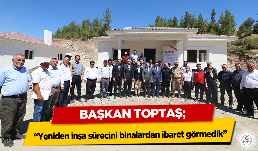 Başkan Toptaş; “Yeniden inşa sürecini binalardan ibaret görmedik”