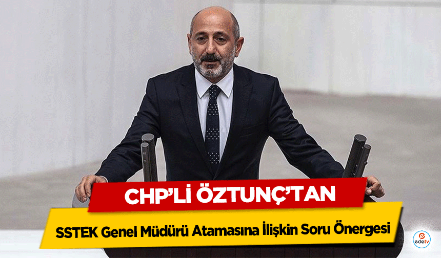Chp’li Öztunç’tan SSTEK Genel Müdürü Atamasına İlişkin Soru Önergesi
