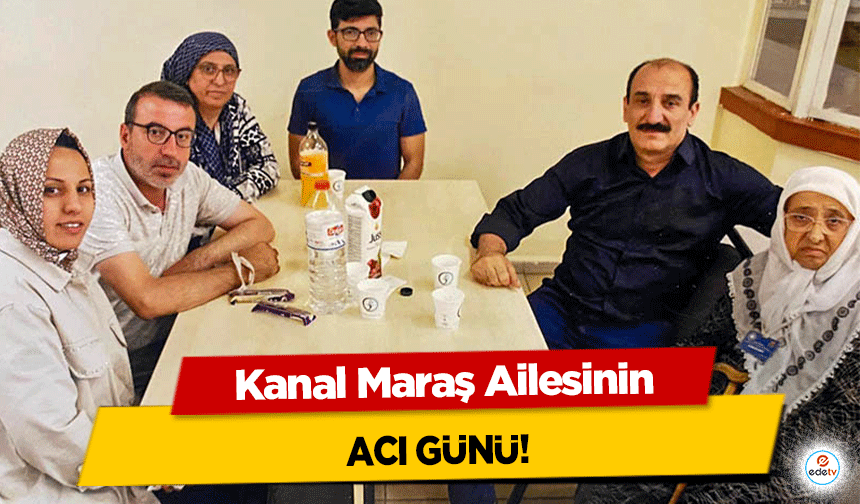 Kanal Maraş Ailesinin acı günü!