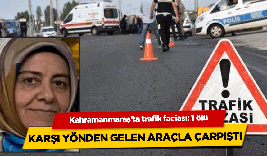 Kahramanmaraş'ta feci kaza! Araçlar kafa kafa girdi: 1 ölü