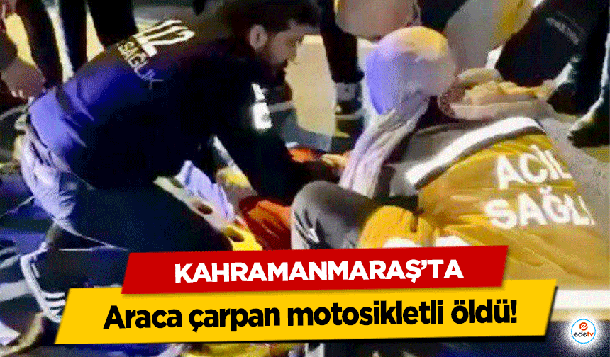 Kahramanmaraş’ta araca çarpan motosikletli öldü!