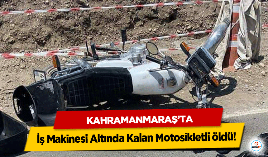 Kahramanmaraş’ta İş Makinesi Altında Kalan Motosikletli öldü!
