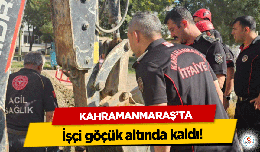 Kahramanmaraş’ta işçi göçük altında kaldı!