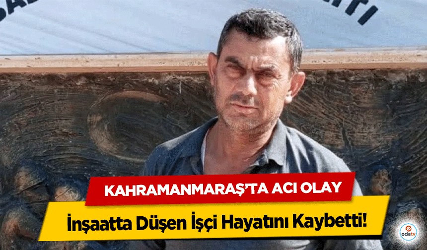 Kahramanmaraş’ta Acı Olay: İnşaatta Düşen İşçi Hayatını Kaybetti