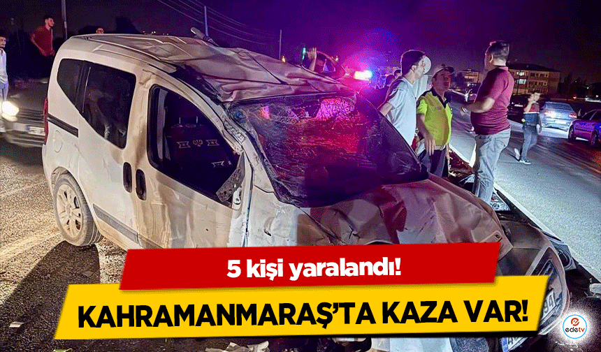 Kahramanmaraş’ta kaza var! 5 kişi yaralandı!