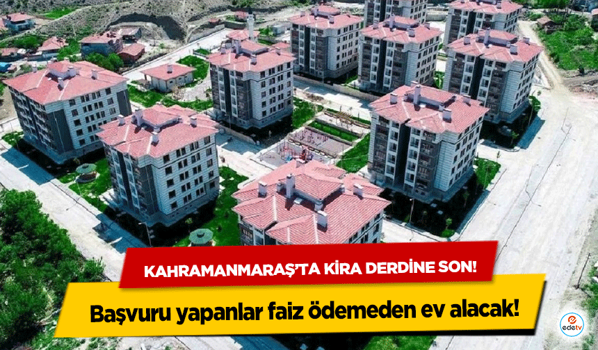 Kahramanmaraş’ta kira derdine son! Başvuru yapanlar faiz ödemeden ev alacak