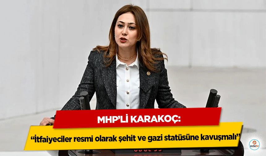 Mhp’li Karakoç: “İtfaiyeciler resmi olarak şehit ve gazi statüsüne kavuşmalı”
