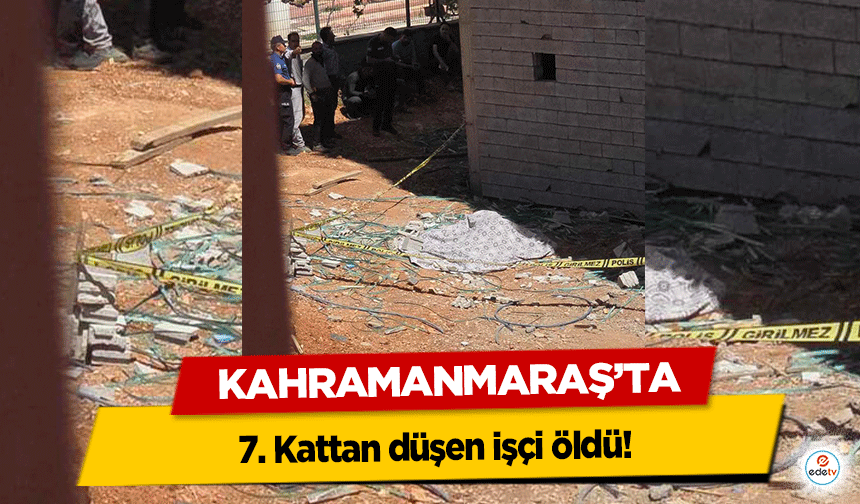 Kahramanmaraş’ta 7. Kattan düşen işçi öldü!