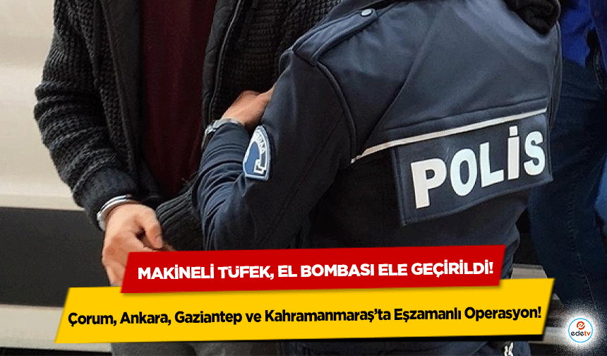 Çorum, Ankara, Gaziantep ve Kahramanmaraş’ta Eşzamanlı Operasyon! Makineli tüfek, el bombası ele geçirildi!