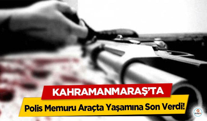 Kahramanmaraş’ta Polis Memuru Araçta Yaşamına Son Verdi!