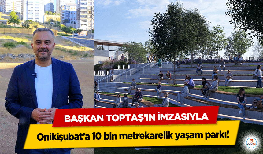 Başkan Toptaş’ın İmzasıyla Onikişubat’a 10 bin metrekarelik muhteşem yaşam parkı!