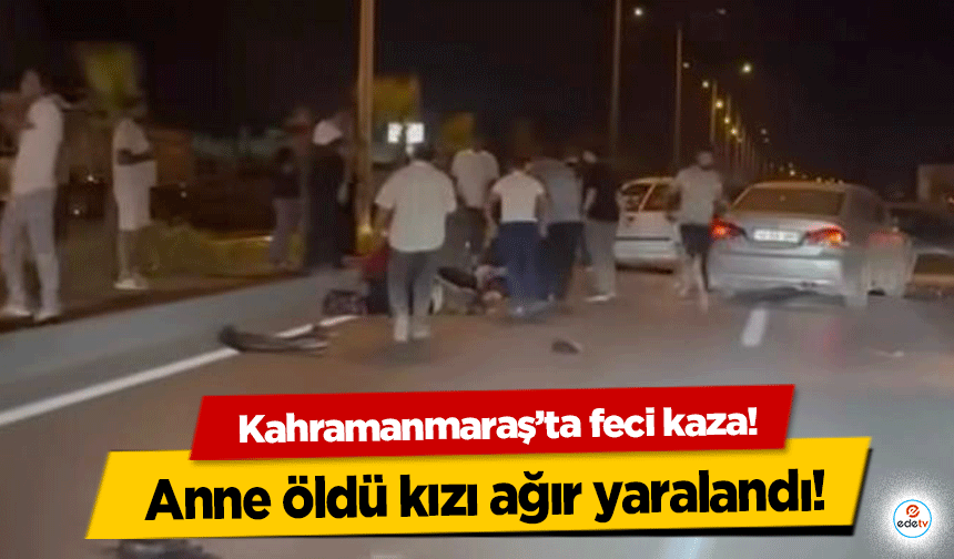 Kahramanmaraş’ta anne öldü kızı ağır yaralandı