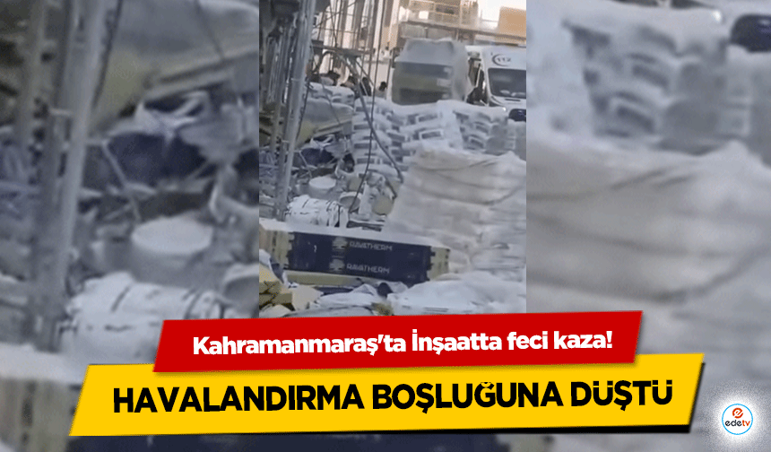 Kahramanmaraş'ta İnşaatta feci kaza! Havalandırma Boşluğuna Düştü