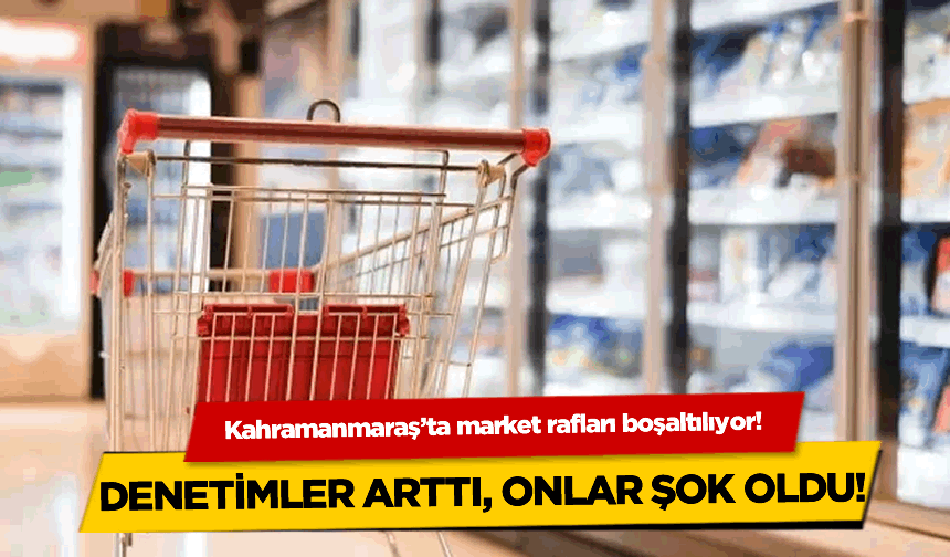 Kahramanmaraş'ta market rafları boşaltılıyor!
