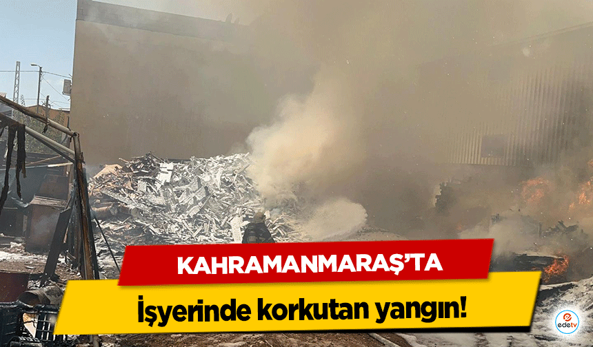 Kahramanmaraş’ta işyerinde korkutan yangın!
